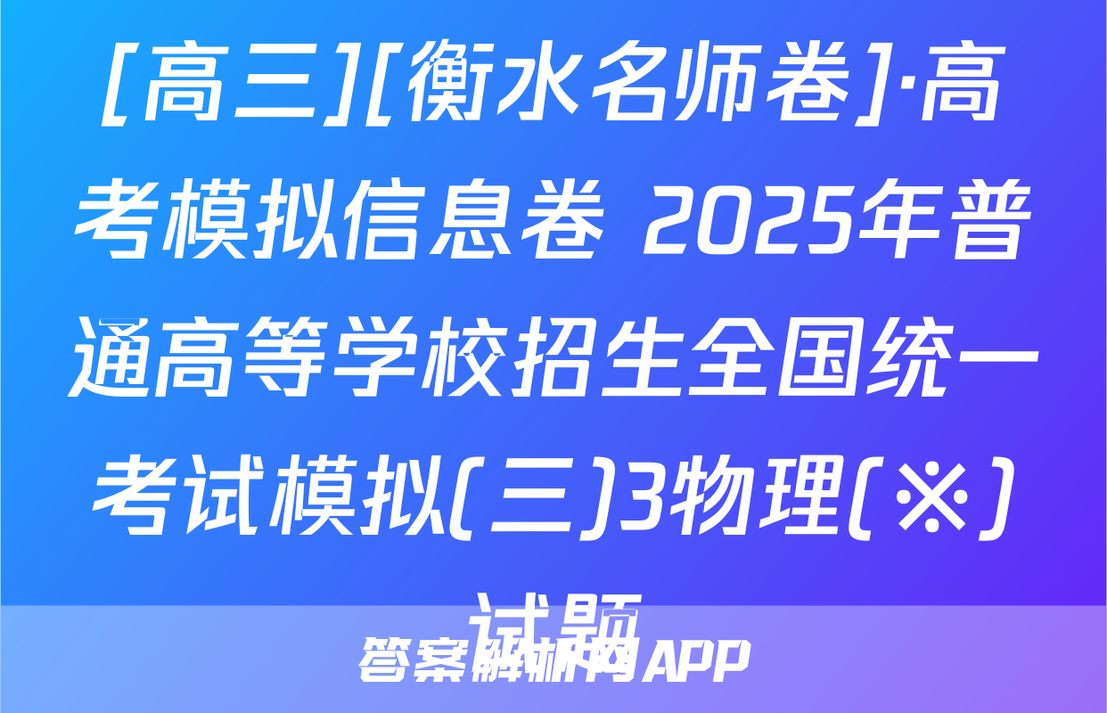 [高三][衡水名师卷]·高考模拟信息卷 2025年普通高等学校招生全国统一考试模拟(三)3物理(※)试题