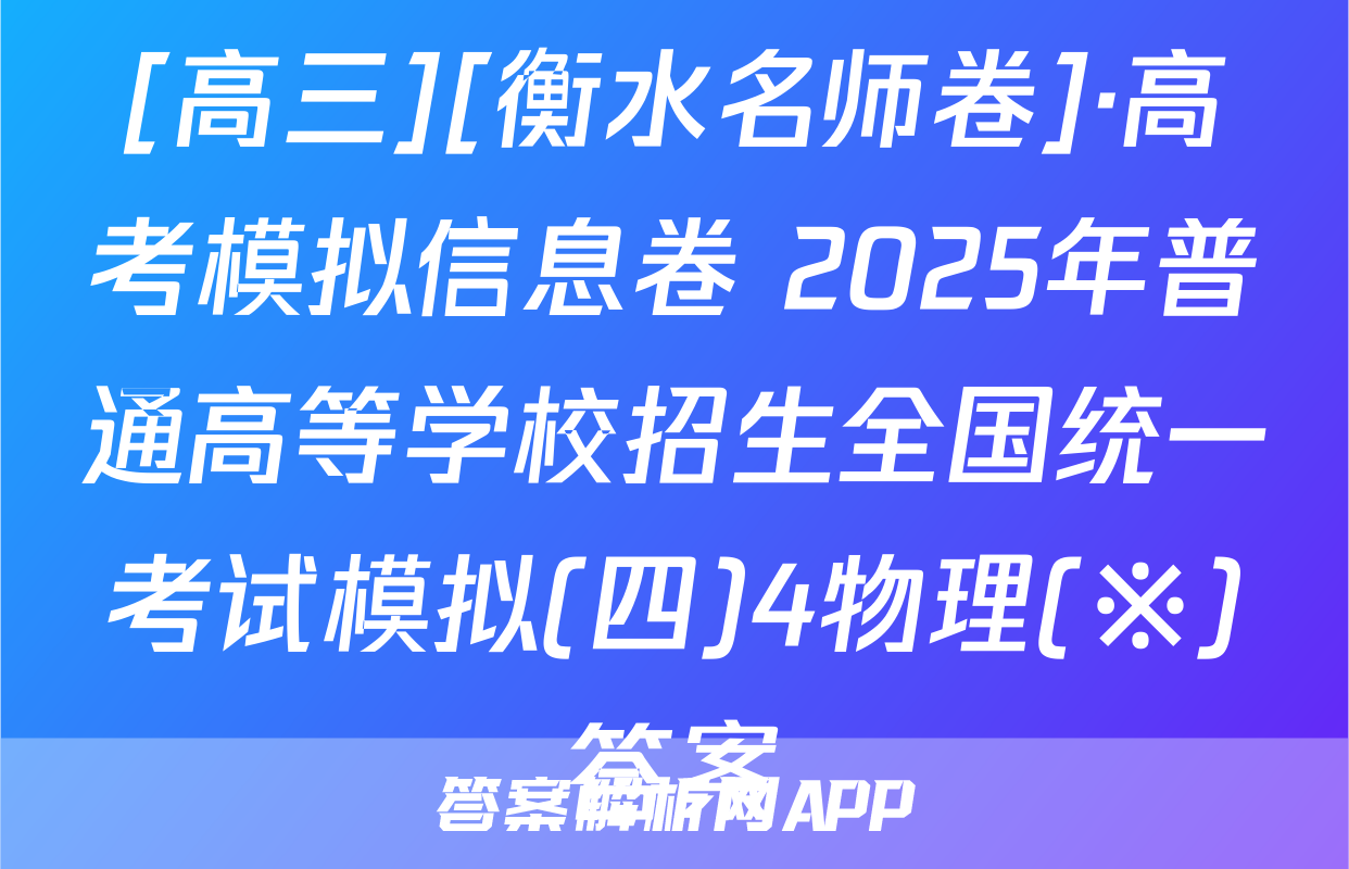 [高三][衡水名师卷]·高考模拟信息卷 2025年普通高等学校招生全国统一考试模拟(四)4物理(※)答案