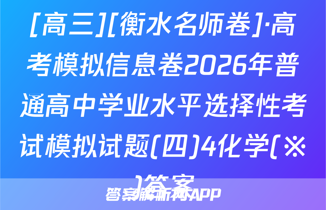 [高三][衡水名师卷]·高考模拟信息卷2026年普通高中学业水平选择性考试模拟试题(四)4化学(※)答案