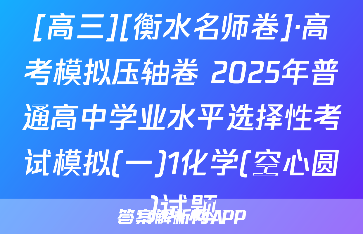 [高三][衡水名师卷]·高考模拟压轴卷 2025年普通高中学业水平选择性考试模拟(一)1化学(空心圆)试题