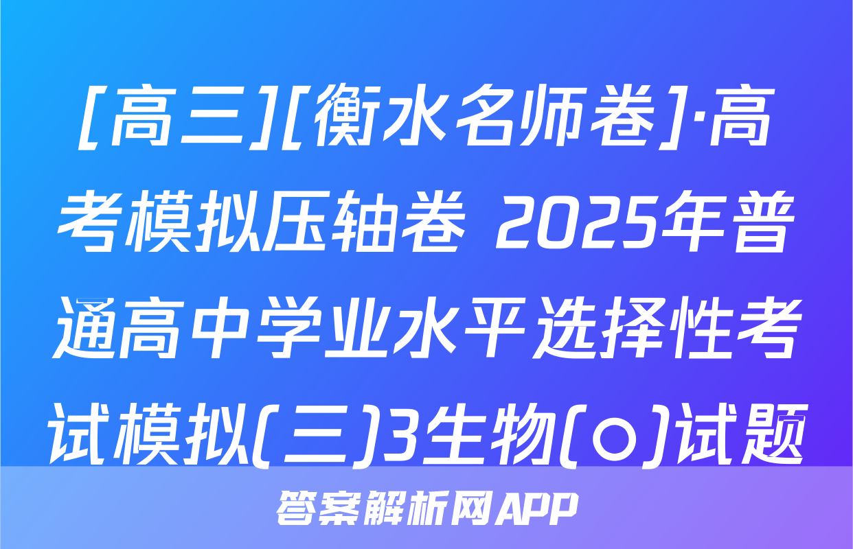 [高三][衡水名师卷]·高考模拟压轴卷 2025年普通高中学业水平选择性考试模拟(三)3生物(○)试题