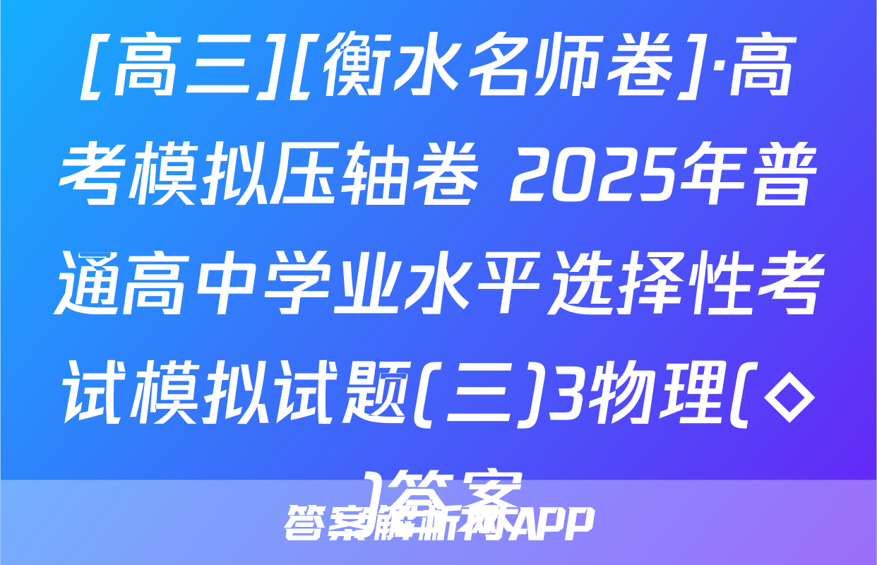 [高三][衡水名师卷]·高考模拟压轴卷 2025年普通高中学业水平选择性考试模拟试题(三)3物理(◇)答案