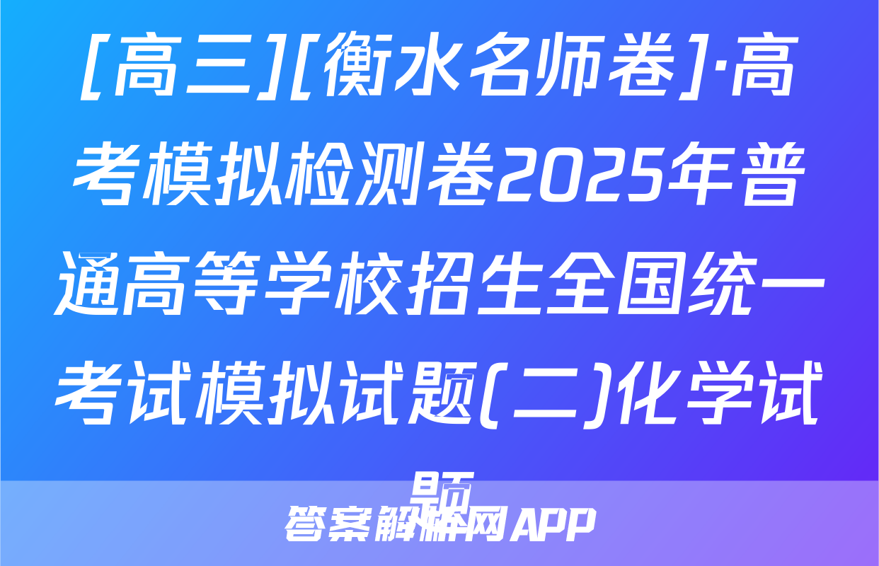 [高三][衡水名师卷]·高考模拟检测卷2025年普通高等学校招生全国统一考试模拟试题(二)化学试题