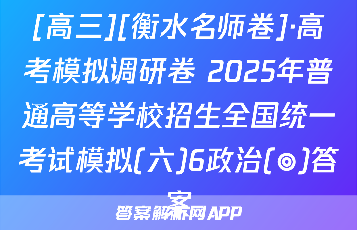 [高三][衡水名师卷]·高考模拟调研卷 2025年普通高等学校招生全国统一考试模拟(六)6政治(◎)答案