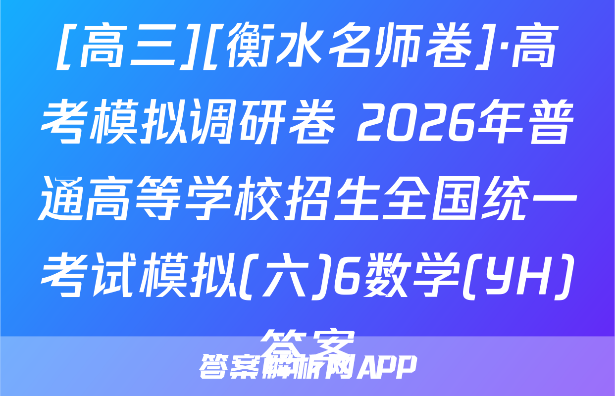 [高三][衡水名师卷]·高考模拟调研卷 2026年普通高等学校招生全国统一考试模拟(六)6数学(YH)答案