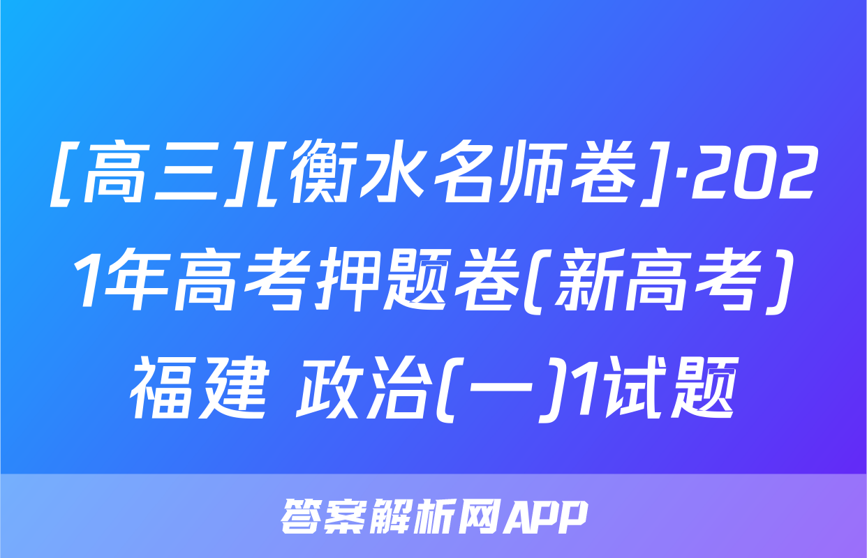[高三][衡水名师卷]·2021年高考押题卷(新高考)福建 政治(一)1试题