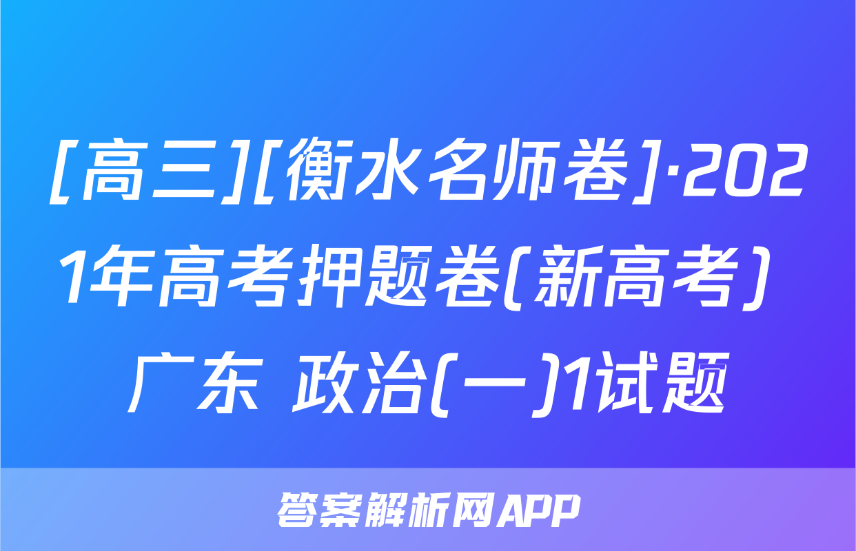 [高三][衡水名师卷]·2021年高考押题卷(新高考) 广东 政治(一)1试题