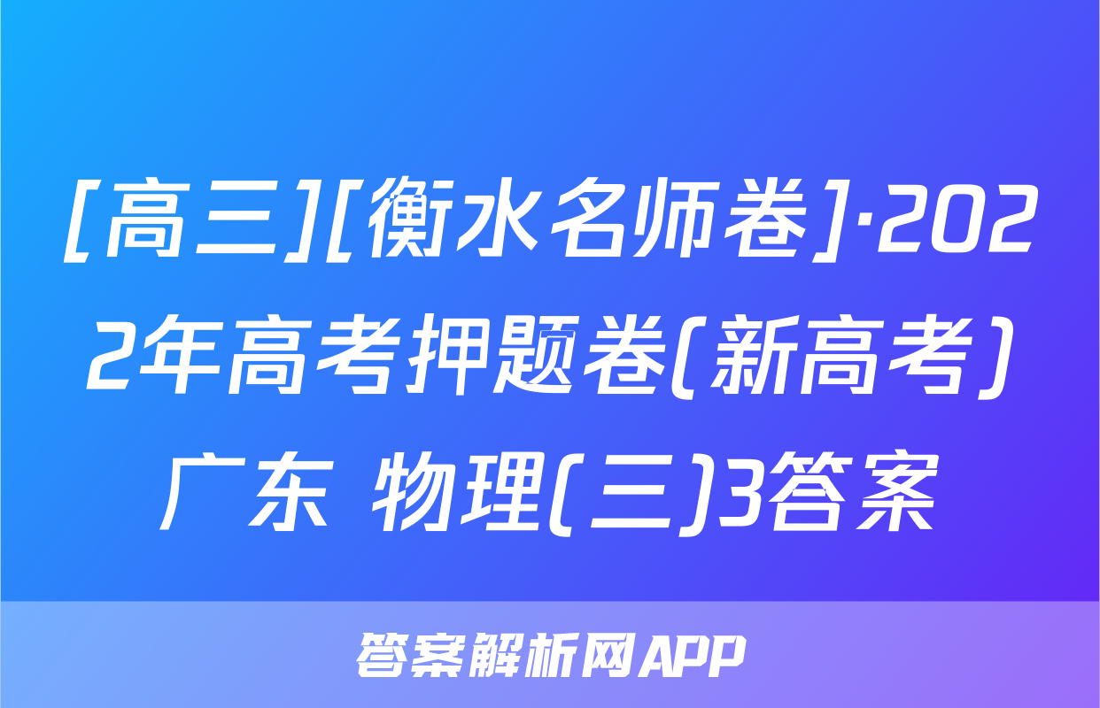[高三][衡水名师卷]·2022年高考押题卷(新高考)广东 物理(三)3答案