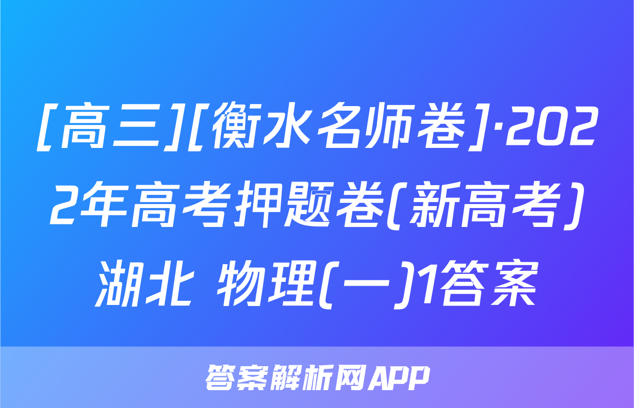 [高三][衡水名师卷]·2022年高考押题卷(新高考)湖北 物理(一)1答案