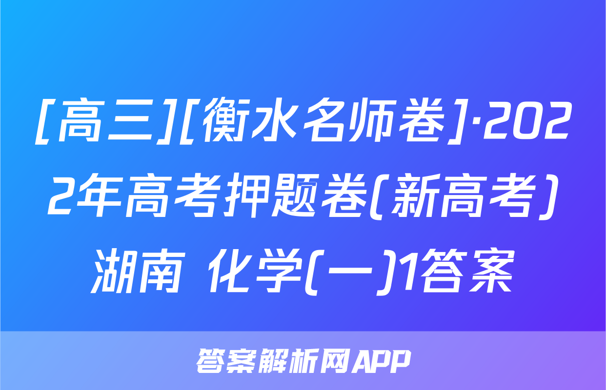 [高三][衡水名师卷]·2022年高考押题卷(新高考)湖南 化学(一)1答案