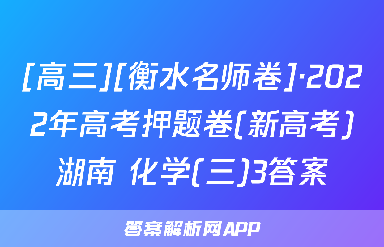 [高三][衡水名师卷]·2022年高考押题卷(新高考)湖南 化学(三)3答案
