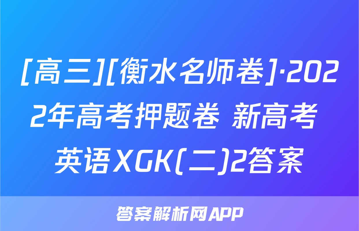 [高三][衡水名师卷]·2022年高考押题卷 新高考 英语XGK(二)2答案