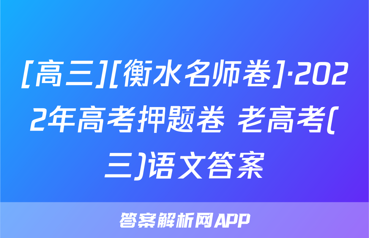 [高三][衡水名师卷]·2022年高考押题卷 老高考(三)语文答案