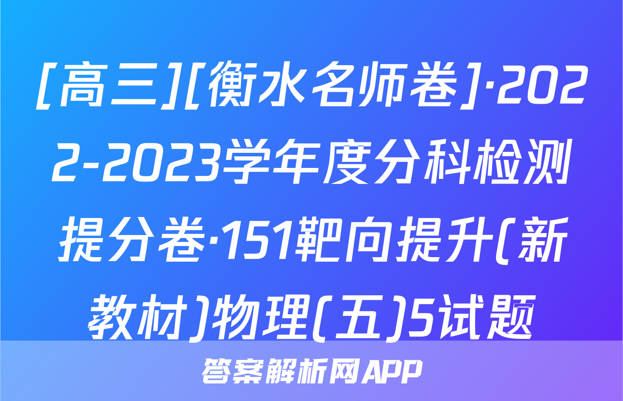 [高三][衡水名师卷]·2022-2023学年度分科检测提分卷·151靶向提升(新教材)物理(五)5试题