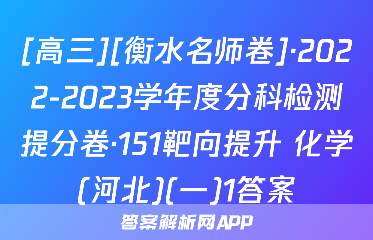 [高三][衡水名师卷]·2022-2023学年度分科检测提分卷·151靶向提升 化学(河北)(一)1答案