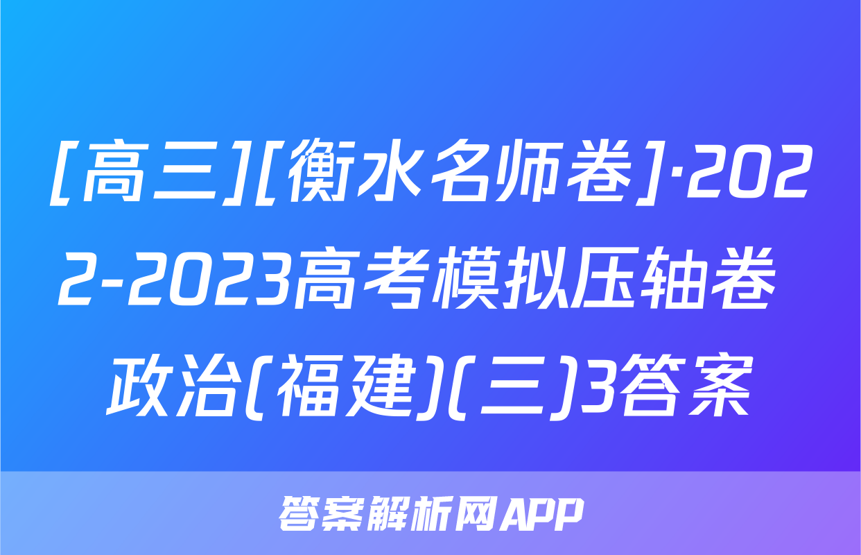 [高三][衡水名师卷]·2022-2023高考模拟压轴卷 政治(福建)(三)3答案