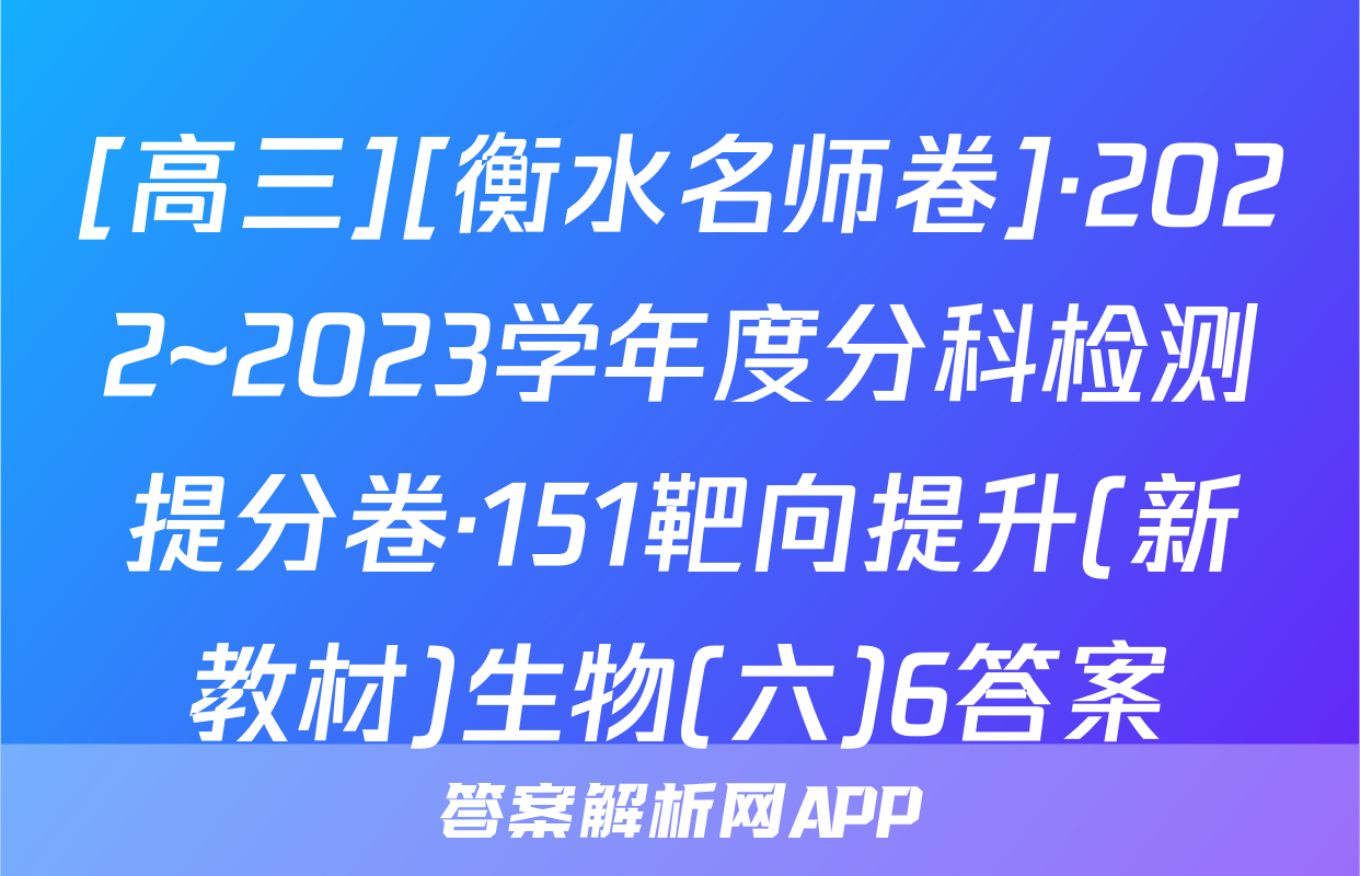[高三][衡水名师卷]·2022~2023学年度分科检测提分卷·151靶向提升(新教材)生物(六)6答案