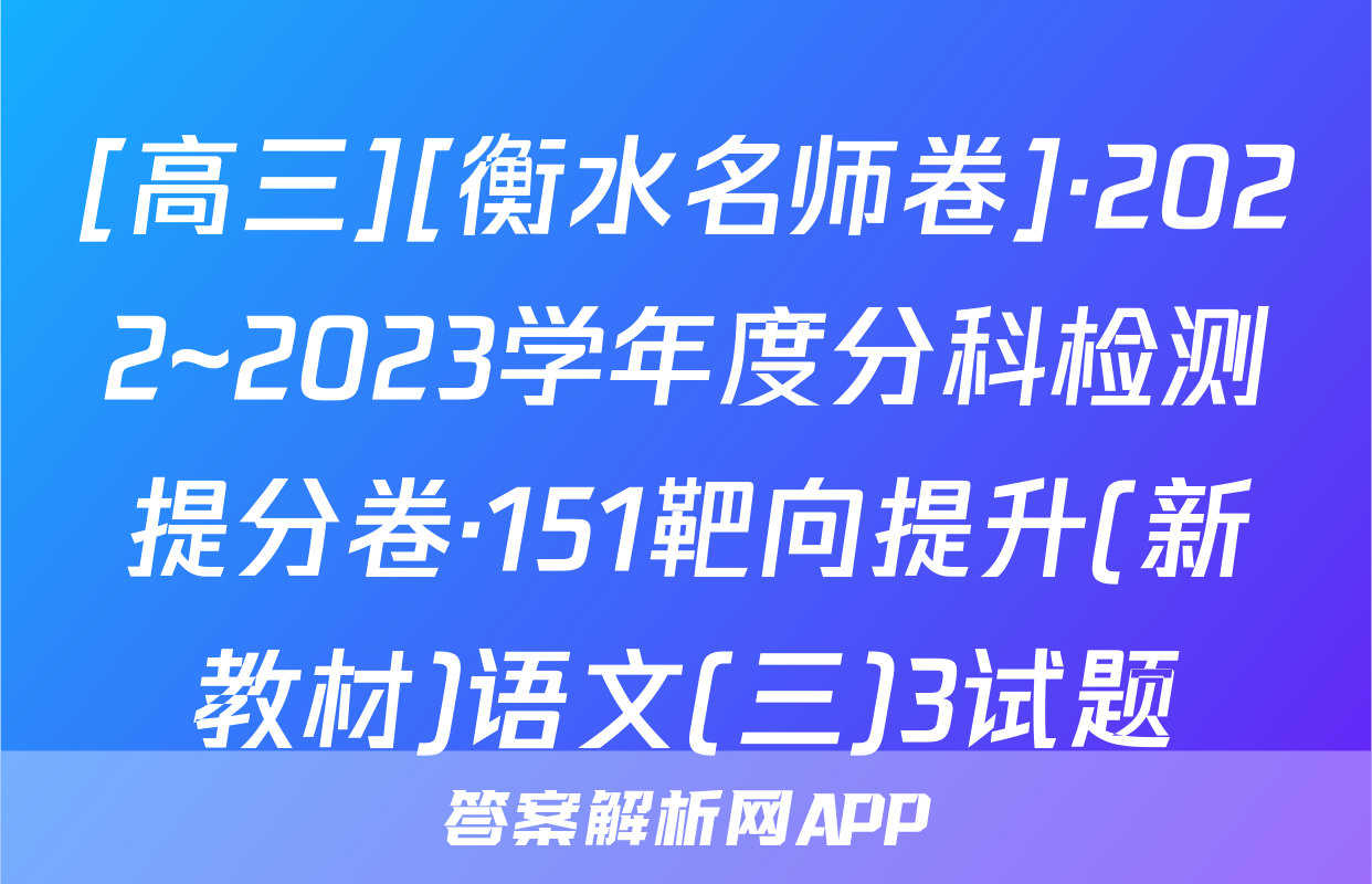 [高三][衡水名师卷]·2022~2023学年度分科检测提分卷·151靶向提升(新教材)语文(三)3试题