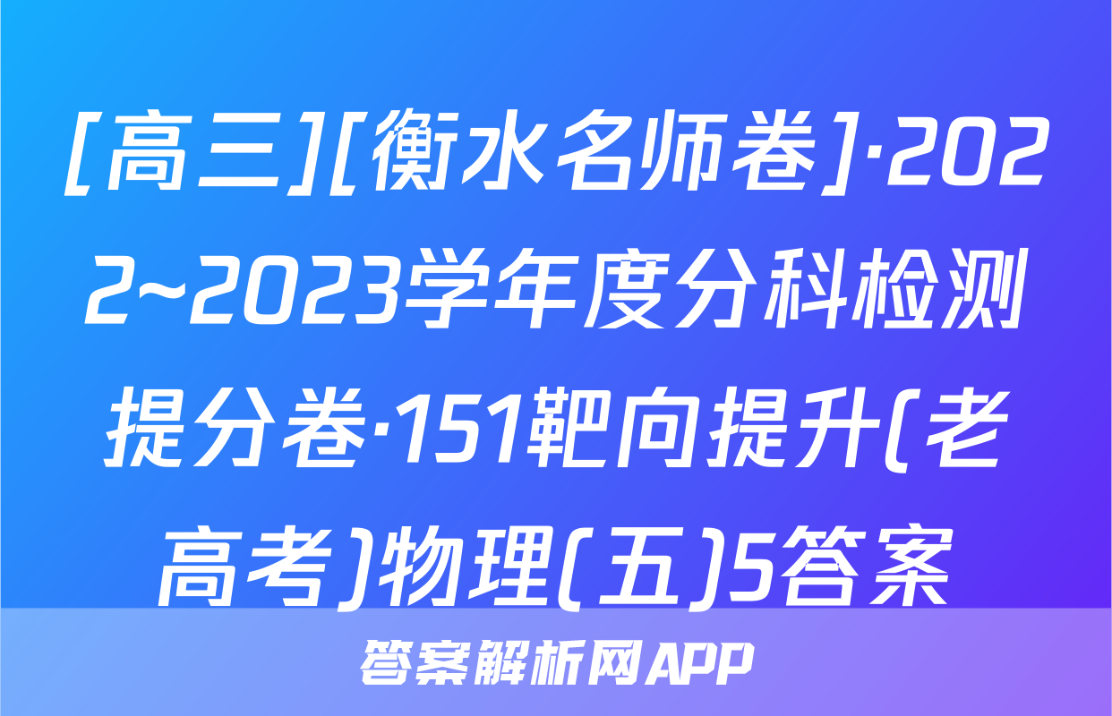 [高三][衡水名师卷]·2022~2023学年度分科检测提分卷·151靶向提升(老高考)物理(五)5答案