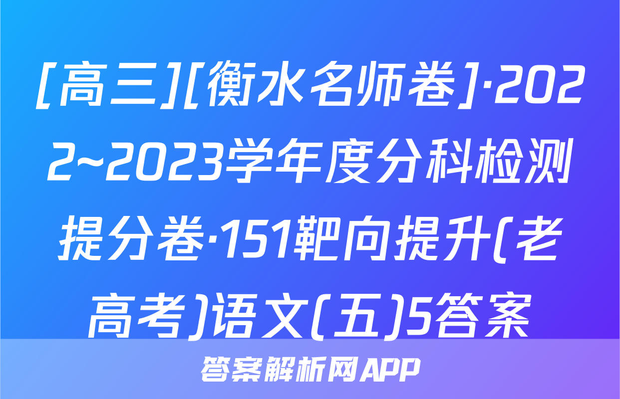 [高三][衡水名师卷]·2022~2023学年度分科检测提分卷·151靶向提升(老高考)语文(五)5答案