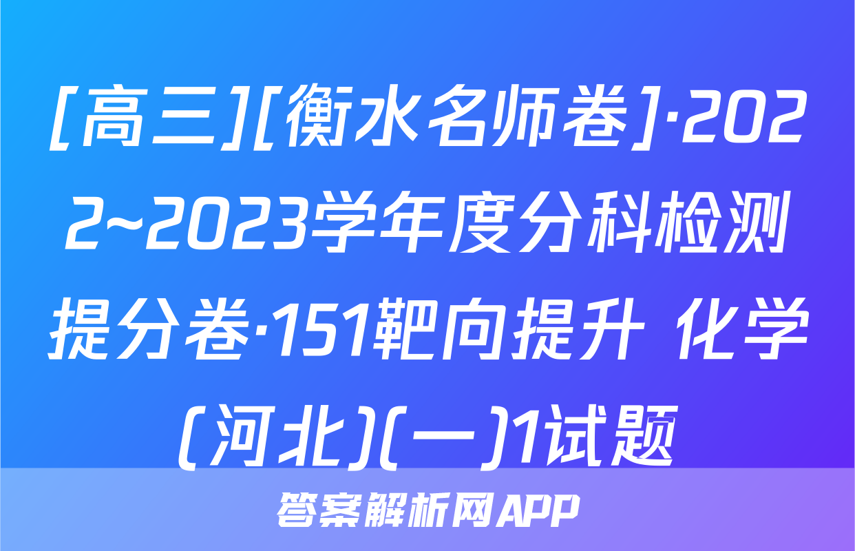 [高三][衡水名师卷]·2022~2023学年度分科检测提分卷·151靶向提升 化学(河北)(一)1试题