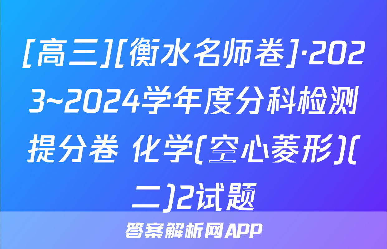 [高三][衡水名师卷]·2023~2024学年度分科检测提分卷 化学(空心菱形)(二)2试题