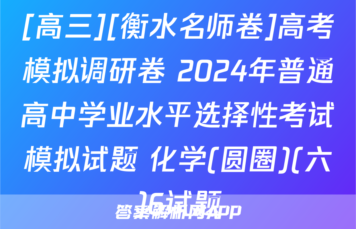 [高三][衡水名师卷]高考模拟调研卷 2024年普通高中学业水平选择性考试模拟试题 化学(圆圈)(六)6试题