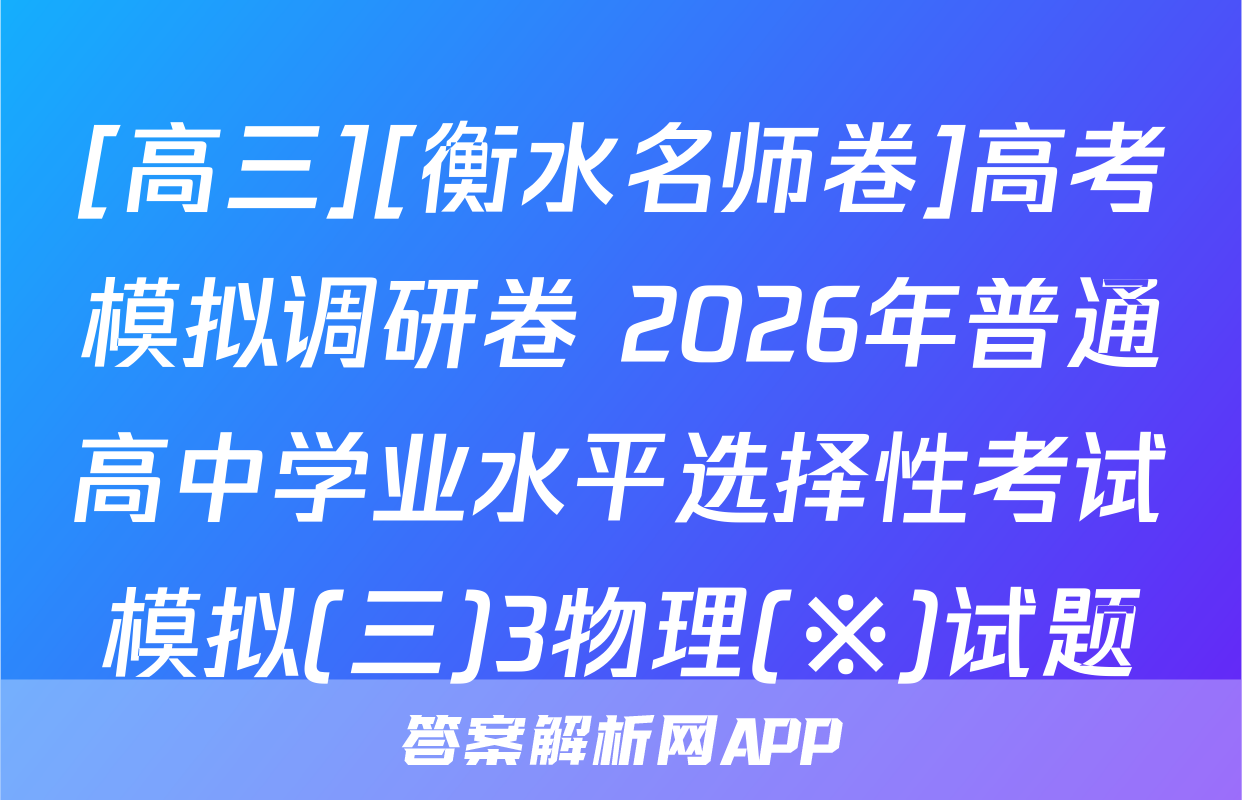 [高三][衡水名师卷]高考模拟调研卷 2026年普通高中学业水平选择性考试模拟(三)3物理(※)试题