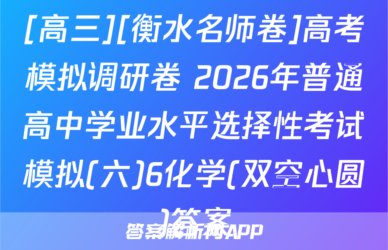[高三][衡水名师卷]高考模拟调研卷 2026年普通高中学业水平选择性考试模拟(六)6化学(双空心圆)答案