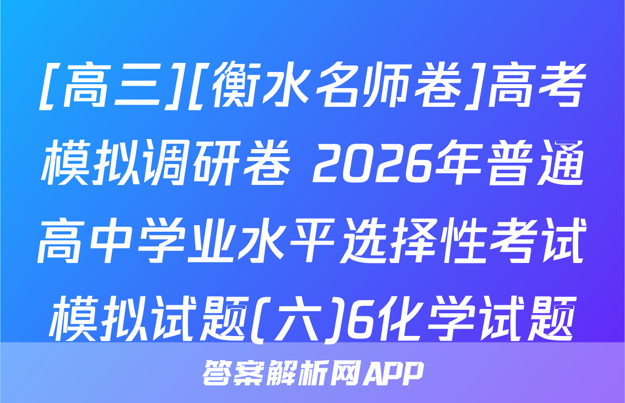 [高三][衡水名师卷]高考模拟调研卷 2026年普通高中学业水平选择性考试模拟试题(六)6化学试题