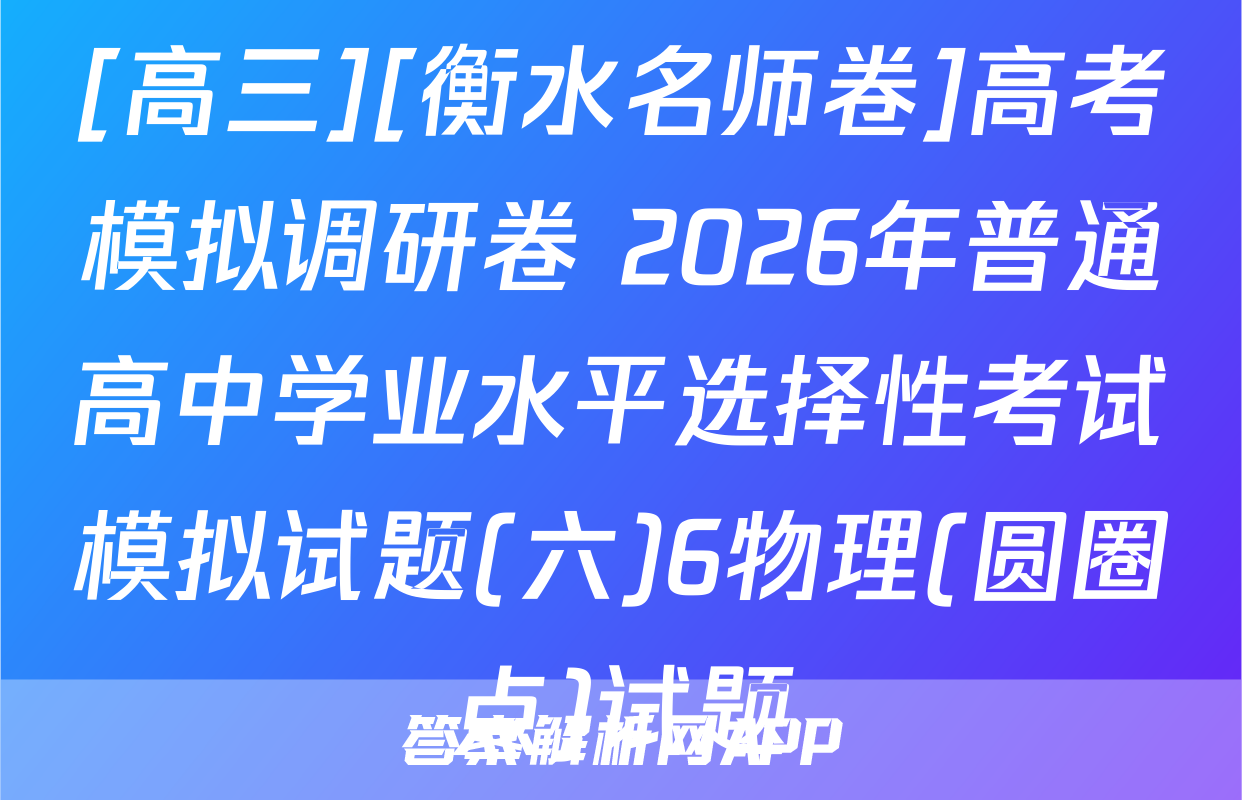 [高三][衡水名师卷]高考模拟调研卷 2026年普通高中学业水平选择性考试模拟试题(六)6物理(圆圈点)试题