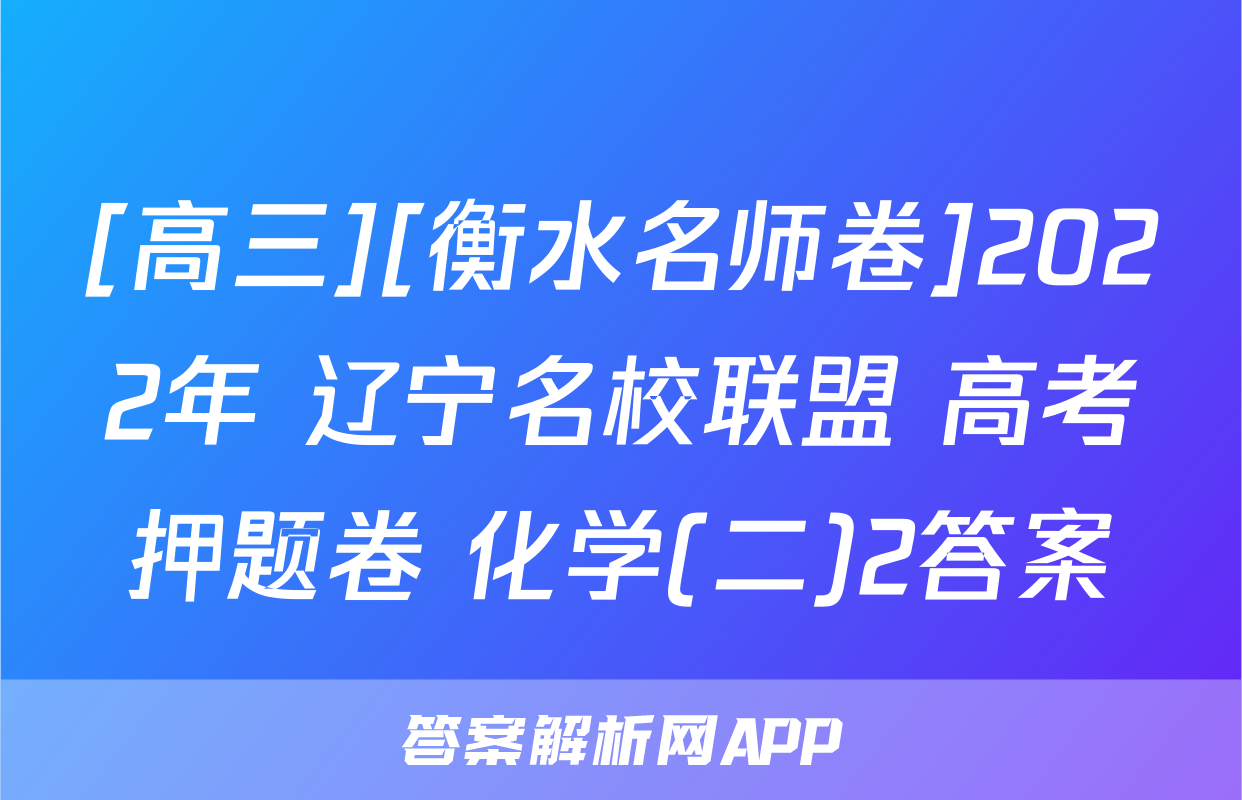 [高三][衡水名师卷]2022年 辽宁名校联盟 高考押题卷 化学(二)2答案