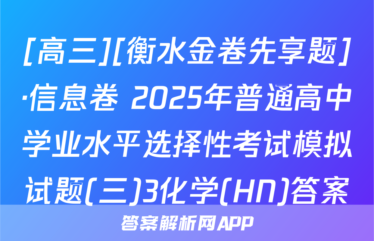 [高三][衡水金卷先享题]·信息卷 2025年普通高中学业水平选择性考试模拟试题(三)3化学(HN)答案