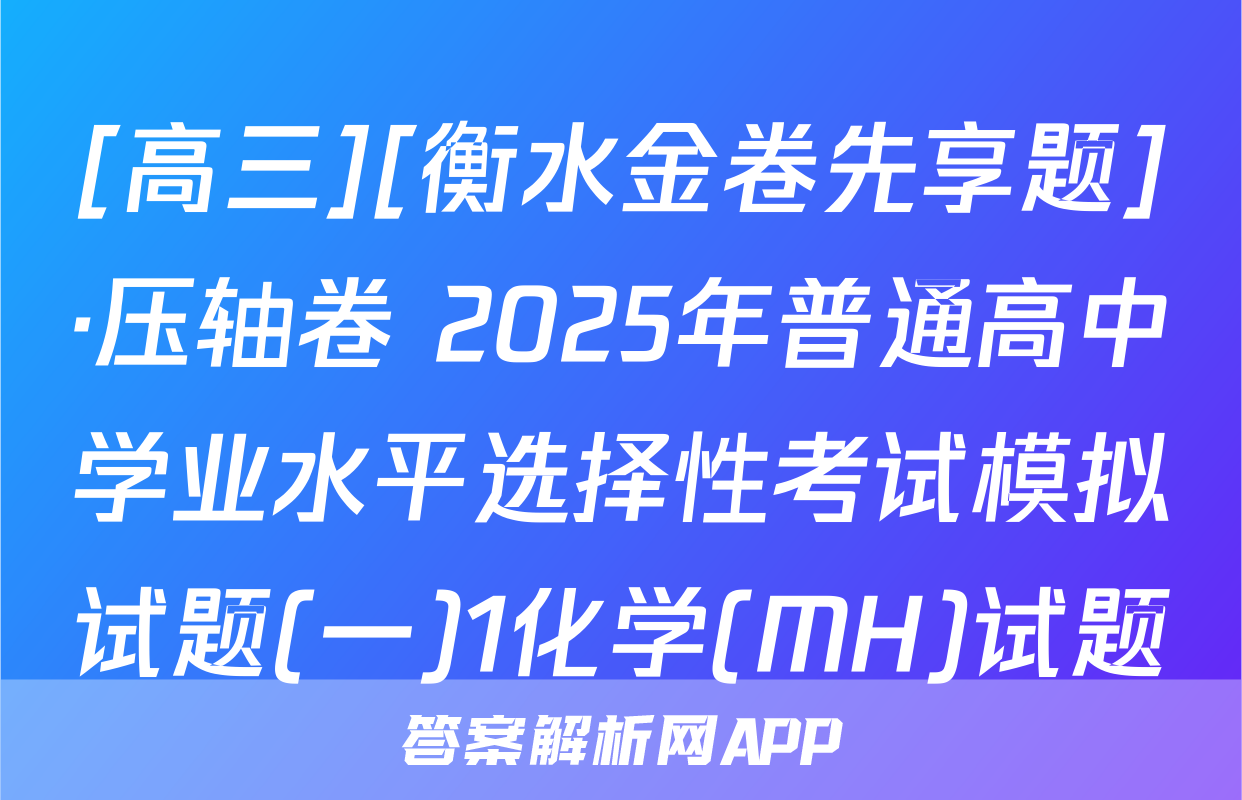 [高三][衡水金卷先享题]·压轴卷 2025年普通高中学业水平选择性考试模拟试题(一)1化学(MH)试题