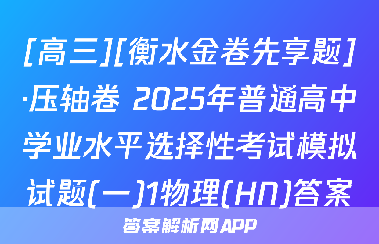 [高三][衡水金卷先享题]·压轴卷 2025年普通高中学业水平选择性考试模拟试题(一)1物理(HN)答案