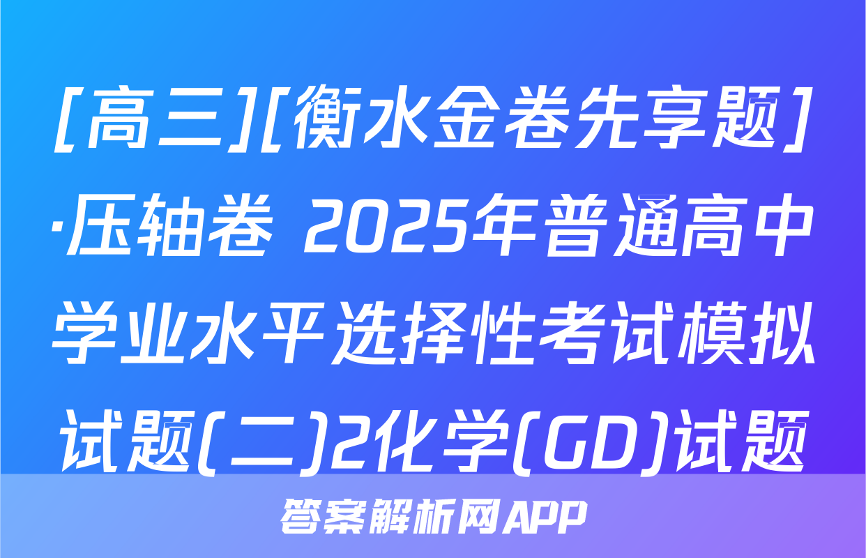 [高三][衡水金卷先享题]·压轴卷 2025年普通高中学业水平选择性考试模拟试题(二)2化学(GD)试题