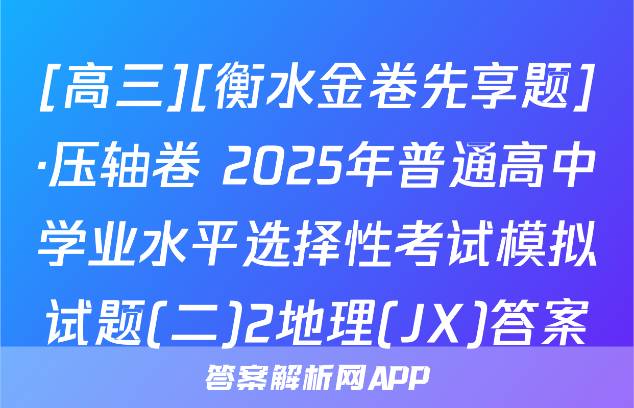 [高三][衡水金卷先享题]·压轴卷 2025年普通高中学业水平选择性考试模拟试题(二)2地理(JX)答案