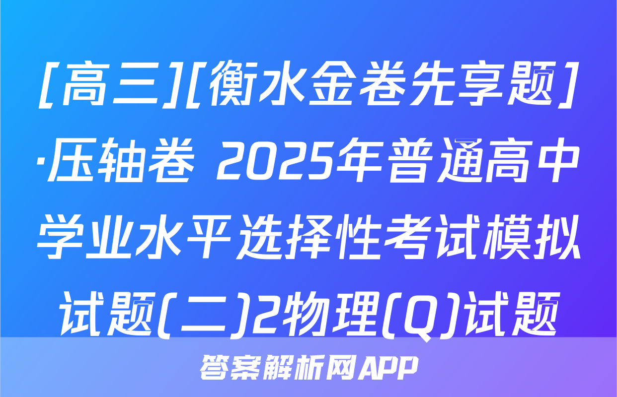 [高三][衡水金卷先享题]·压轴卷 2025年普通高中学业水平选择性考试模拟试题(二)2物理(Q)试题