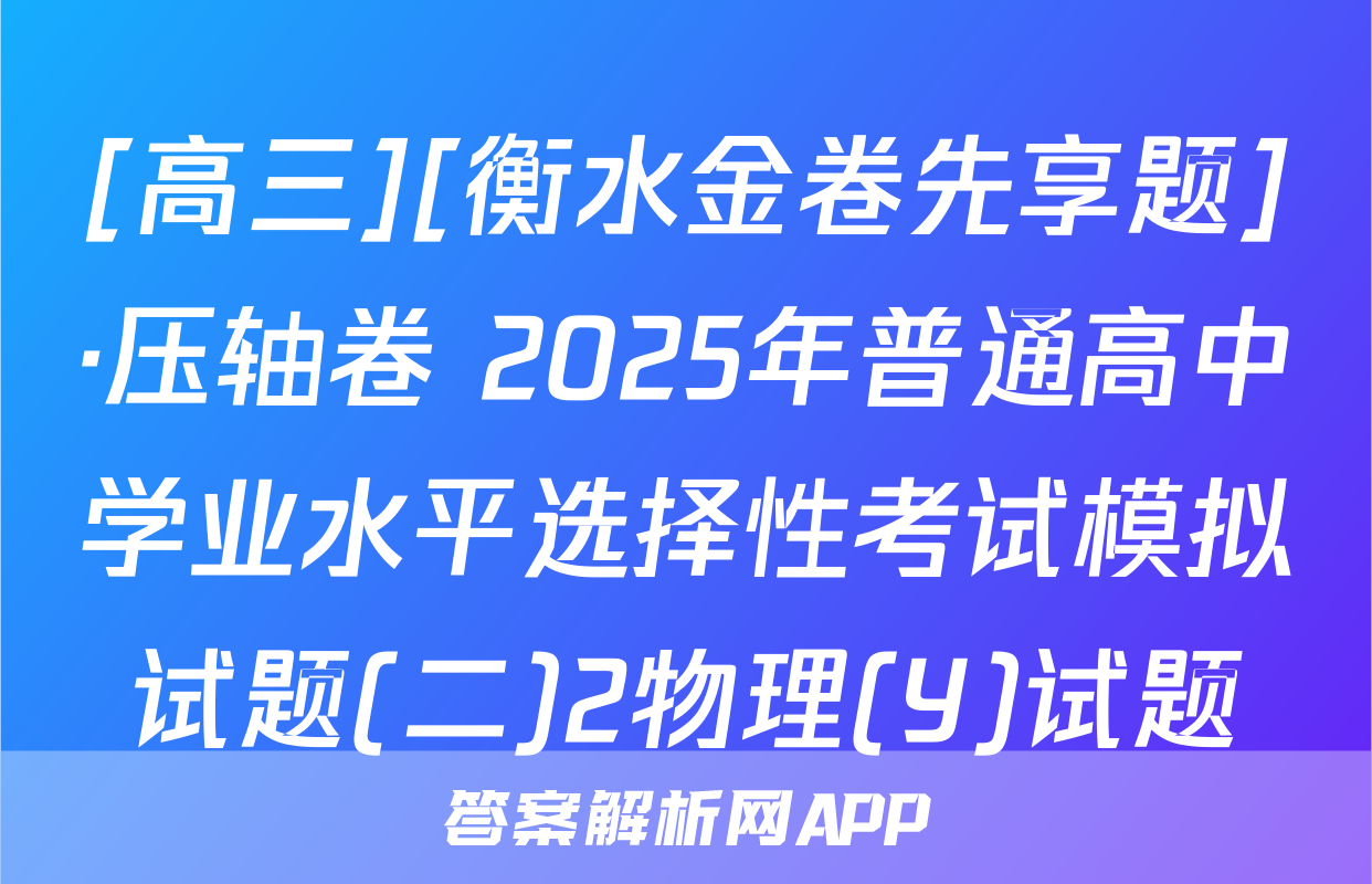 [高三][衡水金卷先享题]·压轴卷 2025年普通高中学业水平选择性考试模拟试题(二)2物理(Y)试题