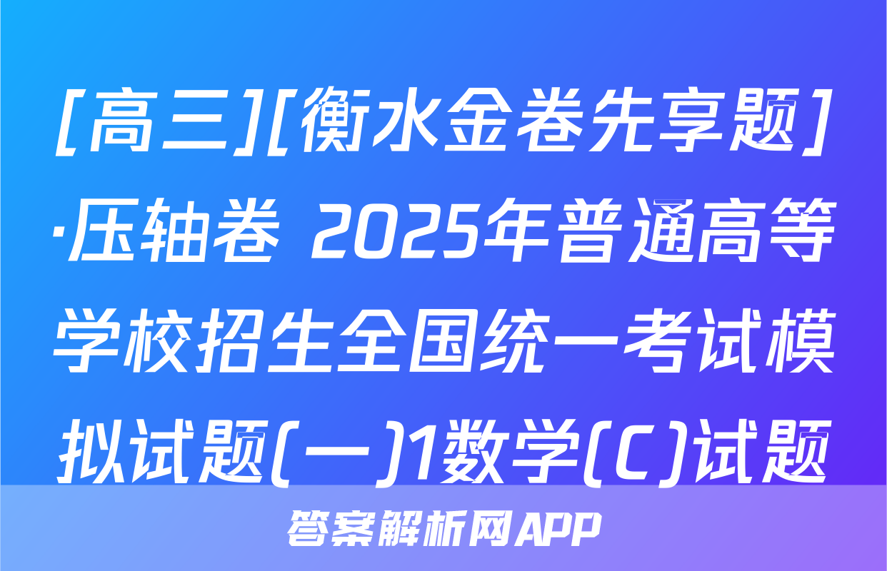 [高三][衡水金卷先享题]·压轴卷 2025年普通高等学校招生全国统一考试模拟试题(一)1数学(C)试题