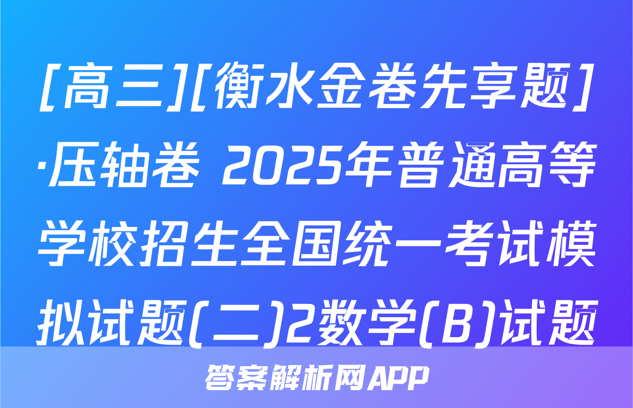 [高三][衡水金卷先享题]·压轴卷 2025年普通高等学校招生全国统一考试模拟试题(二)2数学(B)试题