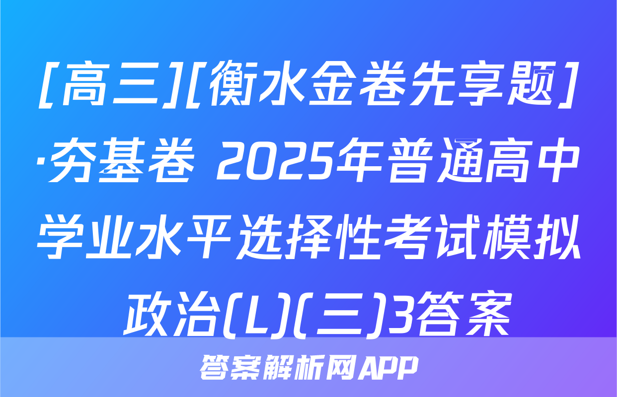 [高三][衡水金卷先享题]·夯基卷 2025年普通高中学业水平选择性考试模拟 政治(L)(三)3答案