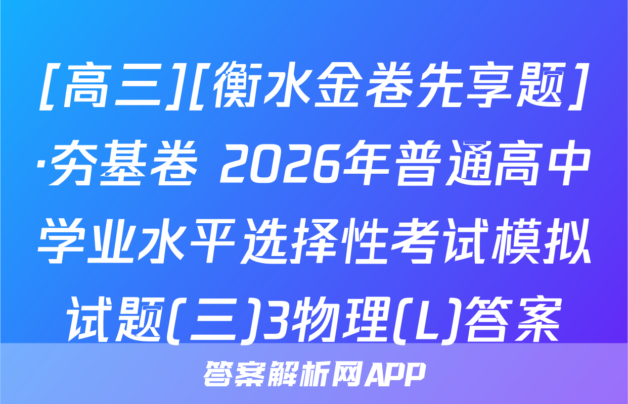 [高三][衡水金卷先享题]·夯基卷 2026年普通高中学业水平选择性考试模拟试题(三)3物理(L)答案