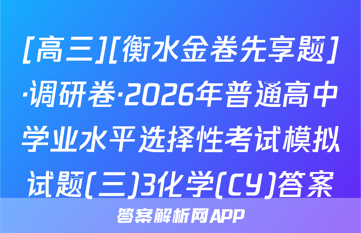 [高三][衡水金卷先享题]·调研卷·2026年普通高中学业水平选择性考试模拟试题(三)3化学(CY)答案