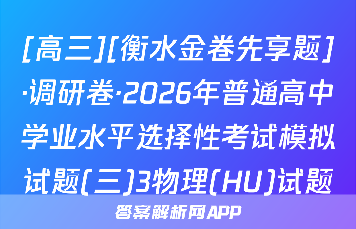 [高三][衡水金卷先享题]·调研卷·2026年普通高中学业水平选择性考试模拟试题(三)3物理(HU)试题