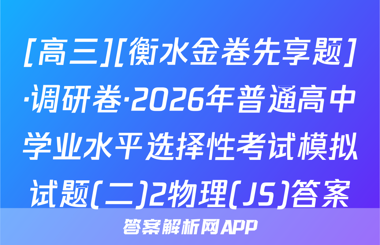 [高三][衡水金卷先享题]·调研卷·2026年普通高中学业水平选择性考试模拟试题(二)2物理(JS)答案