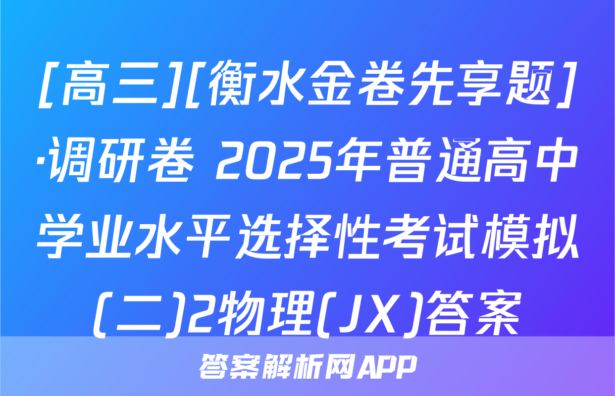 [高三][衡水金卷先享题]·调研卷 2025年普通高中学业水平选择性考试模拟(二)2物理(JX)答案