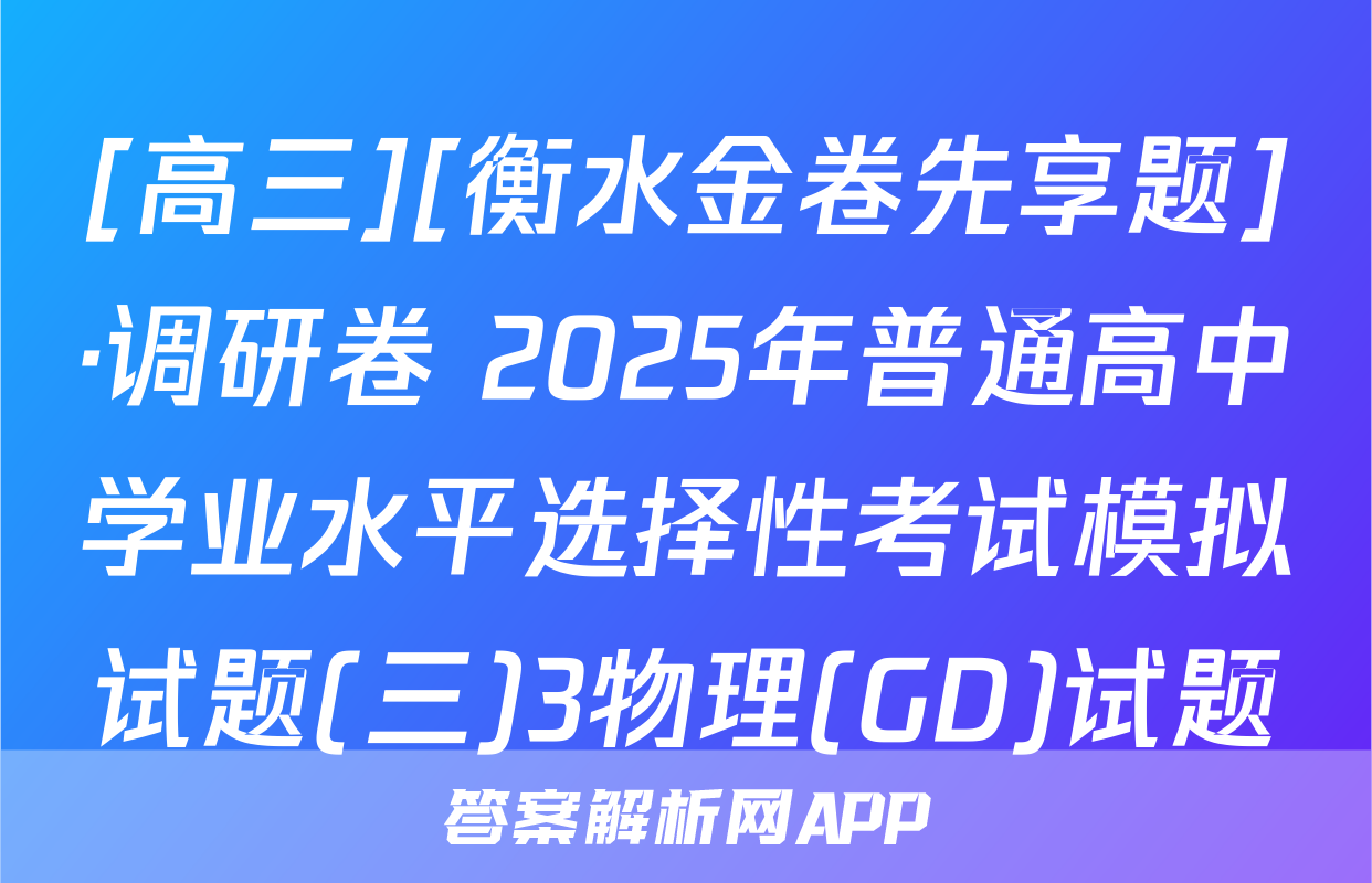 [高三][衡水金卷先享题]·调研卷 2025年普通高中学业水平选择性考试模拟试题(三)3物理(GD)试题