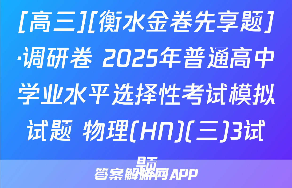 [高三][衡水金卷先享题]·调研卷 2025年普通高中学业水平选择性考试模拟试题 物理(HN)(三)3试题