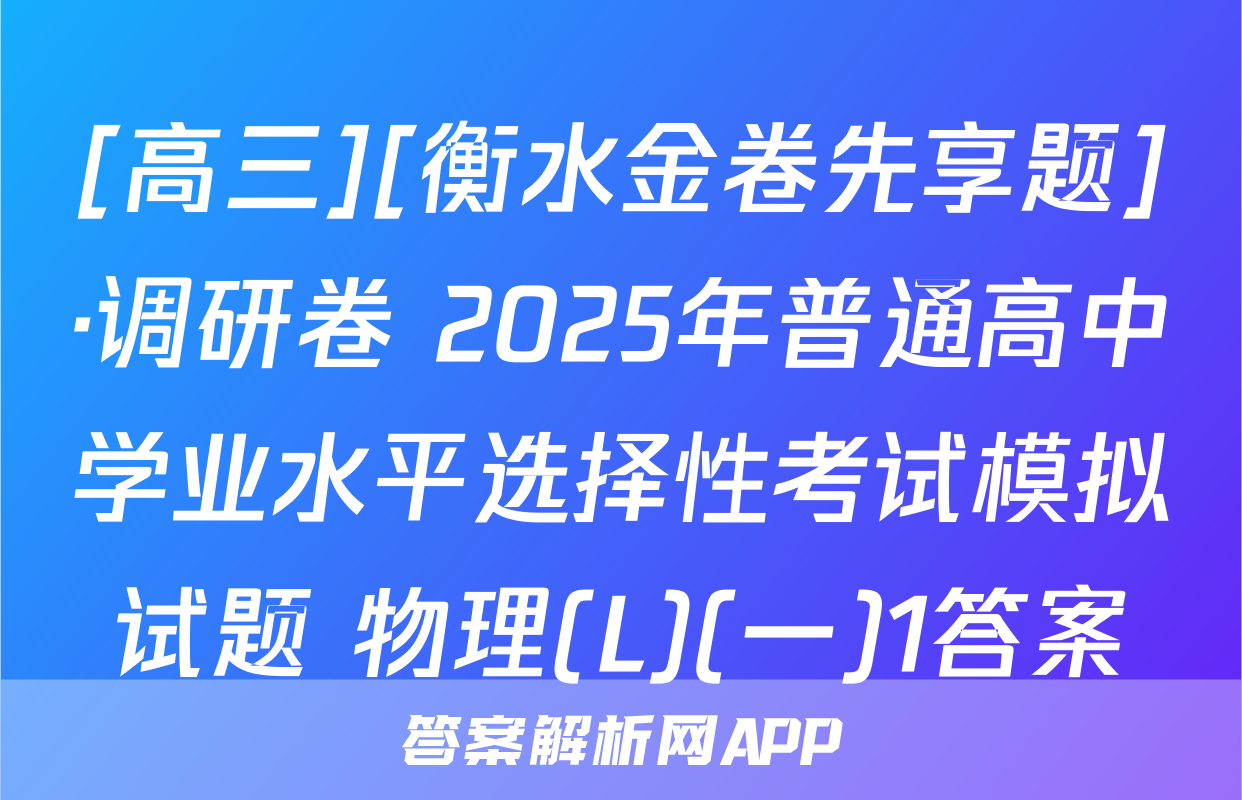 [高三][衡水金卷先享题]·调研卷 2025年普通高中学业水平选择性考试模拟试题 物理(L)(一)1答案
